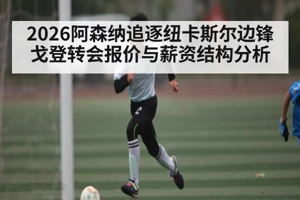 2026阿森纳追逐纽卡斯尔边锋戈登转会报价与薪资结构分析