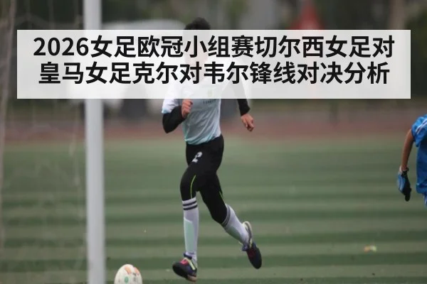 2026女足欧冠小组赛切尔西女足对皇马女足克尔对韦尔锋线对决分析