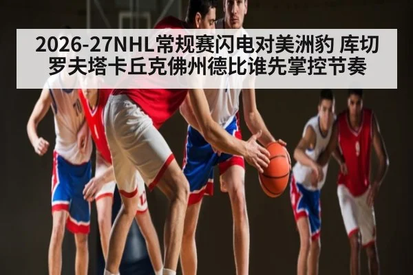 2026-27NHL常规赛闪电对美洲豹 库切罗夫塔卡丘克佛州德比谁先掌控节奏