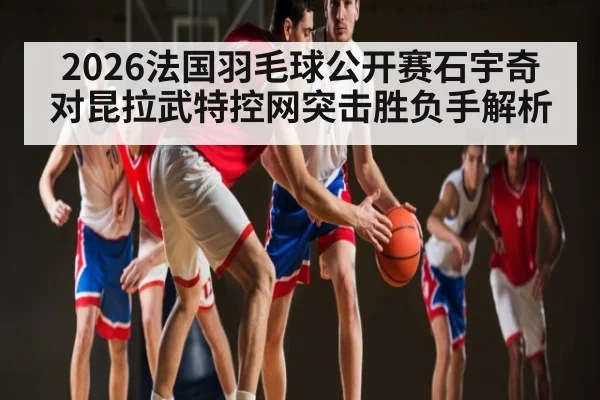 2026法国羽毛球公开赛石宇奇对昆拉武特控网突击胜负手解析